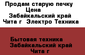 Продам старую печку › Цена ­ 15 - Забайкальский край, Чита г. Электро-Техника » Бытовая техника   . Забайкальский край,Чита г.